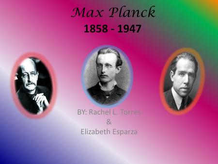 Max Planck 1858 - 1947 BY: Rachel L. Torres & Elizabeth Esparza.