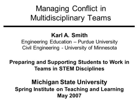 Managing Conflict in Multidisciplinary Teams Karl A. Smith Engineering Education – Purdue University Civil Engineering - University of Minnesota Preparing.