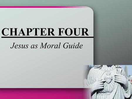 CHAPTER FOUR Jesus as Moral Guide. Jesus, the Son of God The only son of the Father Jesus is God Assumed our human nature while retaining his divine nature.
