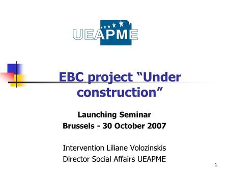 1 EBC project “Under construction” Launching Seminar Brussels - 30 October 2007 Intervention Liliane Volozinskis Director Social Affairs UEAPME.