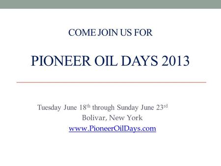 COME JOIN US FOR PIONEER OIL DAYS 2013 Tuesday June 18 th through Sunday June 23 rd Bolivar, New York www.PioneerOilDays.com.