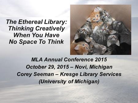 The Ethereal Library: Thinking Creatively When You Have No Space To Think MLA Annual Conference 2015 October 29, 2015 – Novi, Michigan Corey Seeman – Kresge.