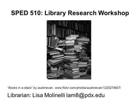 SPED 510: Library Research Workshop “Books in a stack” by austinevan.  Librarian: Lisa Molinelli