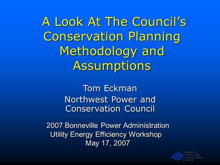 Northwest Power and Conservation Council A Look At The Council’s Conservation Planning Methodology and Assumptions A Look At The Council’s Conservation.