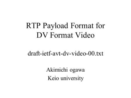 RTP Payload Format for DV Format Video draft-ietf-avt-dv-video-00.txt Akimichi ogawa Keio university.