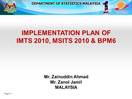 Page  1 IMPLEMENTATION PLAN OF IMTS 2010, MSITS 2010 & BPM6 Mr. Zainuddin Ahmad Mr. Zanol Jamil MALAYSIA.