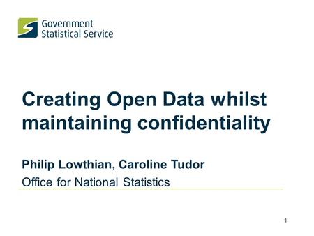 Creating Open Data whilst maintaining confidentiality Philip Lowthian, Caroline Tudor Office for National Statistics 1.