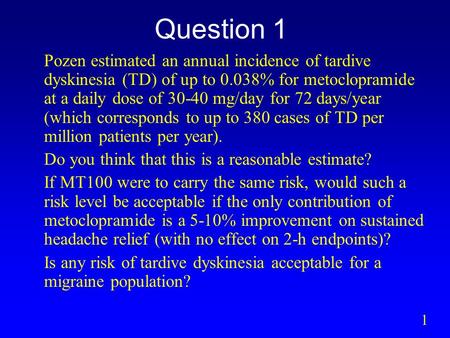 Question 1 Pozen estimated an annual incidence of tardive dyskinesia (TD) of up to 0.038% for metoclopramide at a daily dose of 30-40 mg/day for 72 days/year.