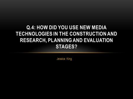 Jessica King Q.4: HOW DID YOU USE NEW MEDIA TECHNOLOGIES IN THE CONSTRUCTION AND RESEARCH, PLANNING AND EVALUATION STAGES?