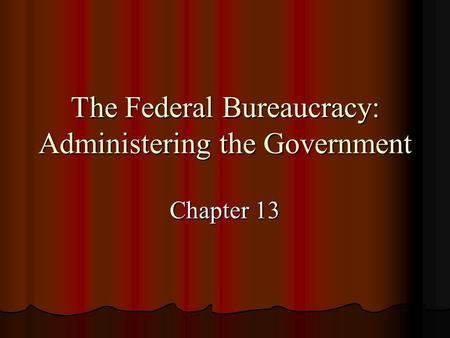 The Federal Bureaucracy: Administering the Government Chapter 13.