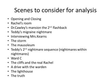 Scenes to consider for analysis Opening and Closing Rachel’s room Dr.Cawley’s mansion the 2 nd flashback Teddy’s migraine nightmare Interviewing Mrs.Kearns.