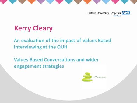 Kerry Cleary An evaluation of the impact of Values Based Interviewing at the OUH Values Based Conversations and wider engagement strategies.