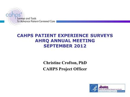 CAHPS PATIENT EXPERIENCE SURVEYS AHRQ ANNUAL MEETING SEPTEMBER 2012 Christine Crofton, PhD CAHPS Project Officer.