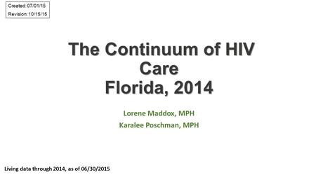 The Continuum of HIV Care Florida, 2014 The Continuum of HIV Care Florida, 2014 Lorene Maddox, MPH Karalee Poschman, MPH Living data through 2014, as of.