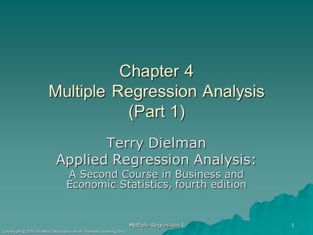 Multiple Regression I 1 Copyright © 2005 Brooks/Cole, a division of Thomson Learning, Inc. Chapter 4 Multiple Regression Analysis (Part 1) Terry Dielman.