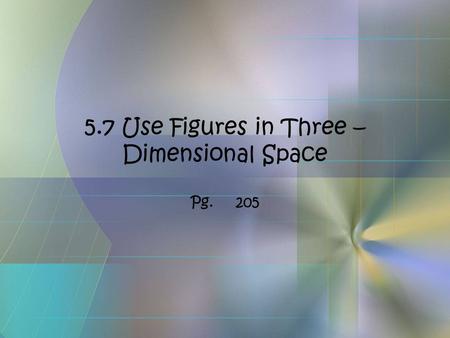 5.7 Use Figures in Three – Dimensional Space Pg.205.
