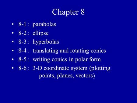 Chapter 8 8-1 : parabolas 8-2 : ellipse 8-3 : hyperbolas 8-4 : translating and rotating conics 8-5 : writing conics in polar form 8-6 : 3-D coordinate.