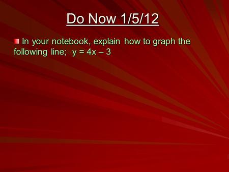 Do Now 1/5/12 In your notebook, explain how to graph the following line; y = 4x – 3 In your notebook, explain how to graph the following line; y = 4x –