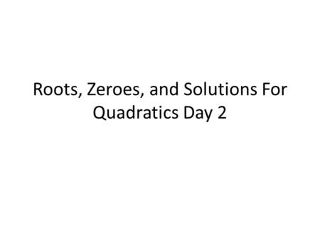 Roots, Zeroes, and Solutions For Quadratics Day 2.