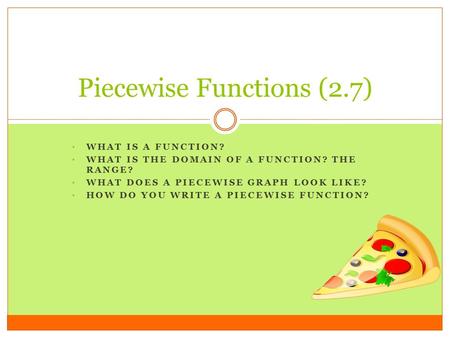 WHAT IS A FUNCTION? WHAT IS THE DOMAIN OF A FUNCTION? THE RANGE? WHAT DOES A PIECEWISE GRAPH LOOK LIKE? HOW DO YOU WRITE A PIECEWISE FUNCTION? Piecewise.