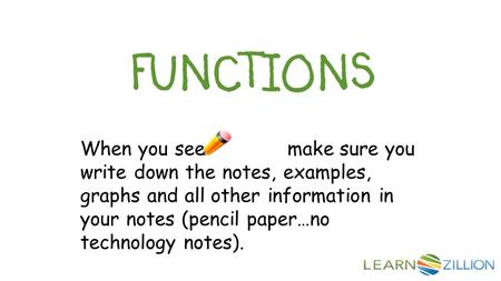 FUNCTIONS When you see make sure you write down the notes, examples, graphs and all other information in your notes (pencil paper…no technology notes).