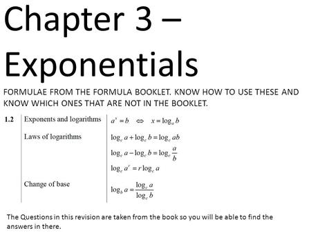 Chapter 3 – Exponentials FORMULAE FROM THE FORMULA BOOKLET. KNOW HOW TO USE THESE AND KNOW WHICH ONES THAT ARE NOT IN THE BOOKLET. The Questions in this.