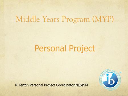 Middle Years Program (MYP) Personal Project N.Tenzin Personal Project Coordinator NESISM.