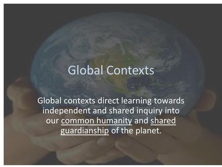 Global Contexts Global contexts direct learning towards independent and shared inquiry into our common humanity and shared guardianship of the planet.