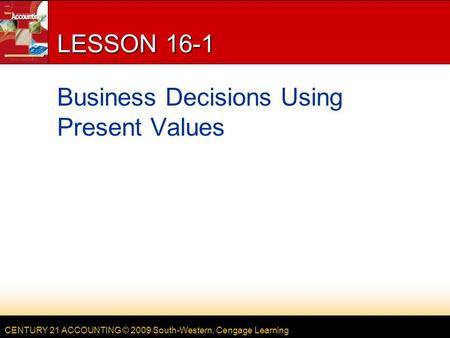 CENTURY 21 ACCOUNTING © 2009 South-Western, Cengage Learning LESSON 16-1 Business Decisions Using Present Values.