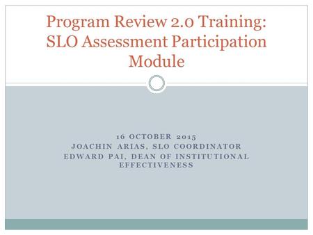 16 OCTOBER 2015 JOACHIN ARIAS, SLO COORDINATOR EDWARD PAI, DEAN OF INSTITUTIONAL EFFECTIVENESS Program Review 2.0 Training: SLO Assessment Participation.