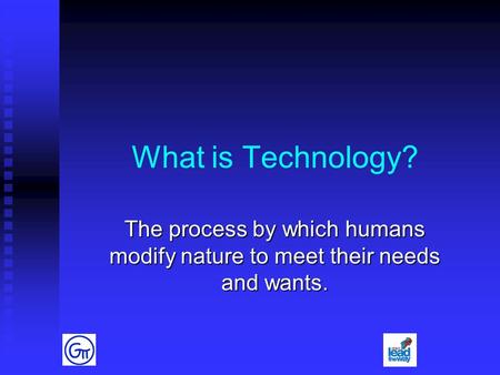 What is Technology? The process by which humans modify nature to meet their needs and wants.
