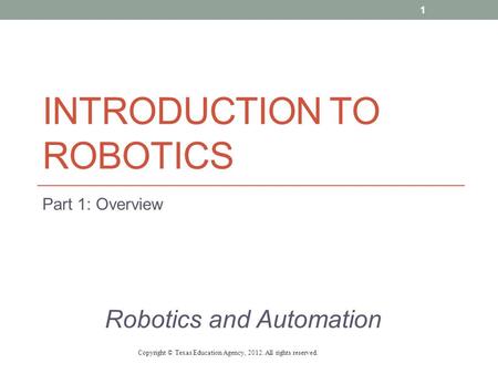 INTRODUCTION TO ROBOTICS Part 1: Overview Robotics and Automation Copyright © Texas Education Agency, 2012. All rights reserved. 1.