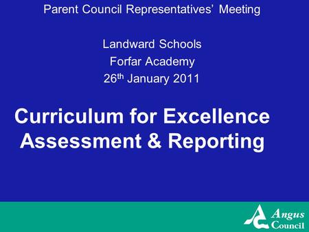 Curriculum for Excellence Assessment & Reporting Parent Council Representatives’ Meeting Landward Schools Forfar Academy 26 th January 2011.