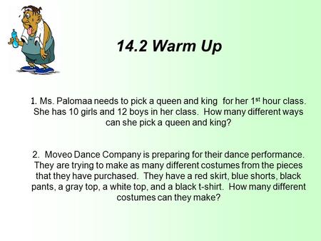 14.2 Warm Up 1. Ms. Palomaa needs to pick a queen and king for her 1 st hour class. She has 10 girls and 12 boys in her class. How many different ways.