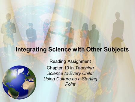 Integrating Science with Other Subjects Reading Assignment Chapter 10 in Teaching Science to Every Child: Using Culture as a Starting Point.
