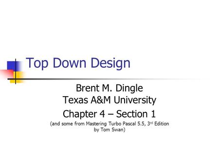 Top Down Design Brent M. Dingle Texas A&M University Chapter 4 – Section 1 (and some from Mastering Turbo Pascal 5.5, 3 rd Edition by Tom Swan)