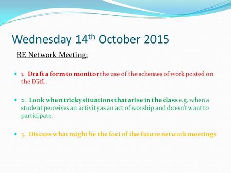 Wednesday 14 th October 2015 RE Network Meeting: 1. Draft a form to monitor the use of the schemes of work posted on the EGfL. 2. Look when tricky situations.