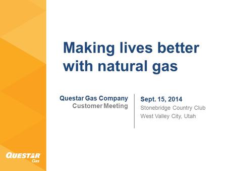 Questar Gas Company Customer Meeting Sept. 15, 2014 Stonebridge Country Club West Valley City, Utah Making lives better with natural gas.