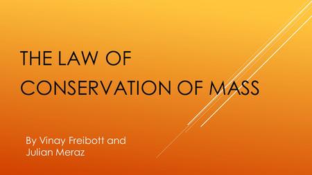 THE LAW OF CONSERVATION OF MASS By Vinay Freibott and Julian Meraz.
