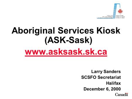 Aboriginal Services Kiosk (ASK-Sask) www.asksask.sk.ca Larry Sanders SCSFO Secretariat Halifax December 6, 2000.