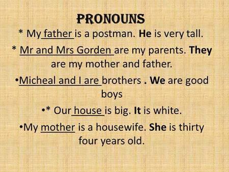 Pronouns * My father is a postman. He is very tall. * Mr and Mrs Gorden are my parents. They are my mother and father. Micheal and I are brothers. We.