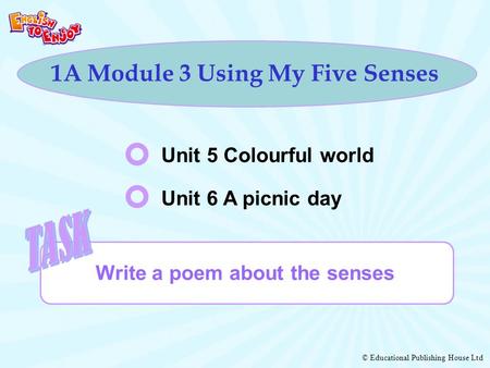 © Educational Publishing House Ltd 1A Module 3 Using My Five Senses Unit 5 Colourful world Write a poem about the senses Unit 6 A picnic day.