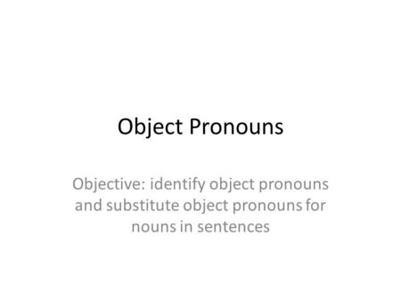 Object Pronouns Objective: identify object pronouns and substitute object pronouns for nouns in sentences.