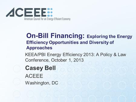 On-Bill Financing: Exploring the Energy Efficiency Opportunities and Diversity of Approaches KEEA/PBI Energy Efficiency 2013: A Policy & Law Conference,