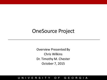 UNIVERSITY OF GEORGIA Overview Presented By Chris Wilkins Dr. Timothy M. Chester October 7, 2015 OneSource Project.