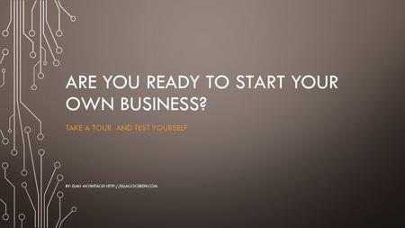 ARE YOU READY TO START YOUR OWN BUSINESS? TAKE A TOUR AND TEST YOURSELF BY: ELAH MOSHTAGH