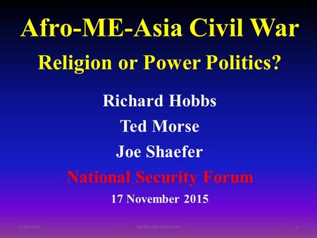 Afro-ME-Asia Civil War Religion or Power Politics? Richard Hobbs Ted Morse Joe Shaefer National Security Forum 17 November 2015 17 Nov 2015NSF Afro-ME-Asia.