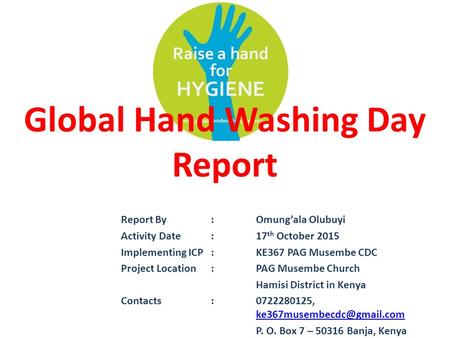 Global Hand Washing Day Report Report By:Omung’ala Olubuyi Activity Date:17 th October 2015 Implementing ICP:KE367 PAG Musembe CDC Project Location:PAG.