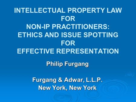INTELLECTUAL PROPERTY LAW FOR NON-IP PRACTITIONERS: ETHICS AND ISSUE SPOTTING FOR EFFECTIVE REPRESENTATION Philip Furgang Furgang & Adwar, L.L.P. New York,