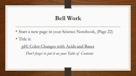 Bell Work Start a new page in your Science Notebook, (Page 22) Title it: pH: Color Changes with Acids and Bases Don’t forget to put it on your Table of.